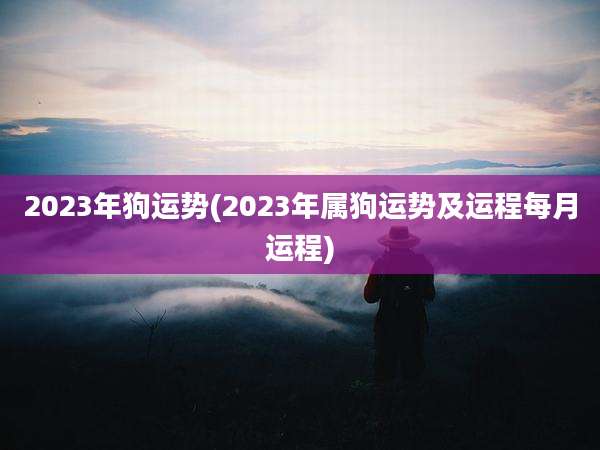 2023年狗运势(2023年属狗运势及运程每月运程)