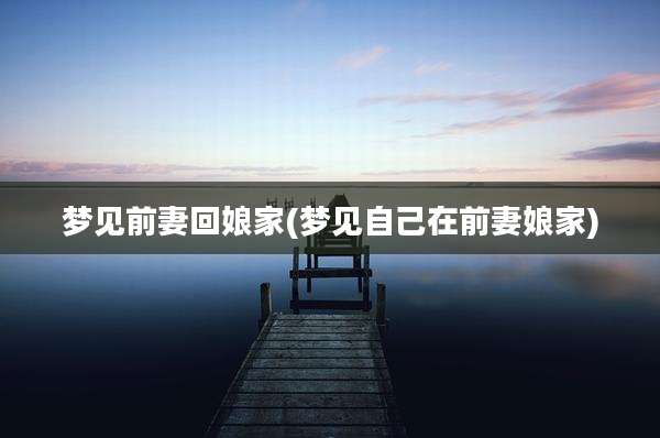 梦见前妻回娘家(梦见自己在前妻娘家)