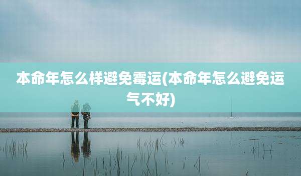 本命年怎么样避免霉运(本命年怎么避免运气不好)