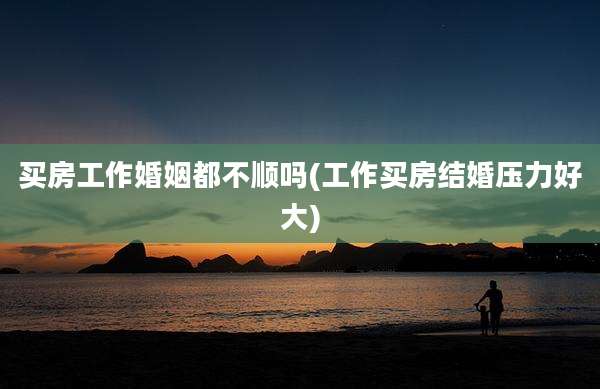 买房工作婚姻都不顺吗(工作买房结婚压力好大)
