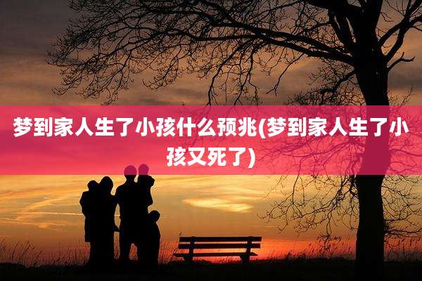 梦到家人生了小孩什么预兆(梦到家人生了小孩又死了)