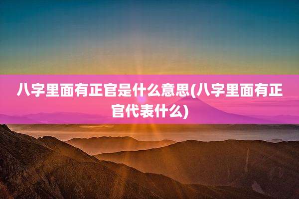 八字里面有正官是什么意思(八字里面有正官代表什么)