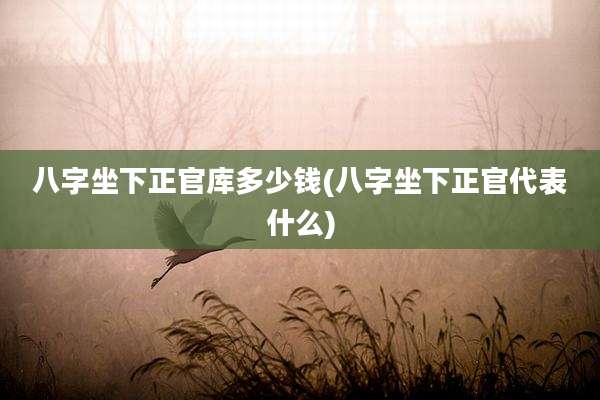 八字坐下正官库多少钱(八字坐下正官代表什么)