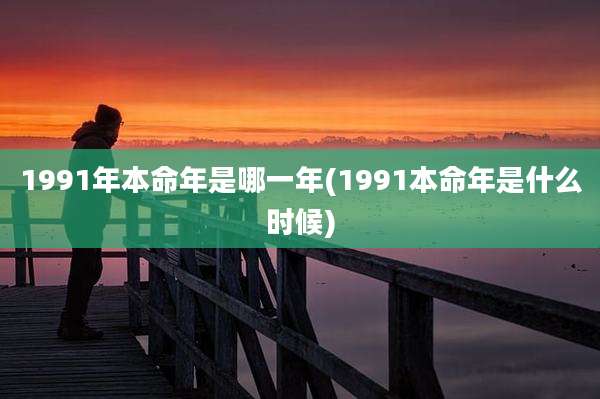 1991年本命年是哪一年(1991本命年是什么时候)