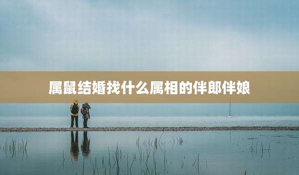 属鼠结婚找什么属相的伴郎伴娘