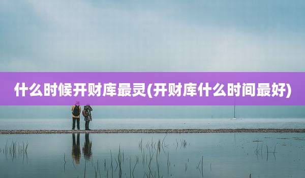 什么时候开财库最灵(开财库什么时间最好)