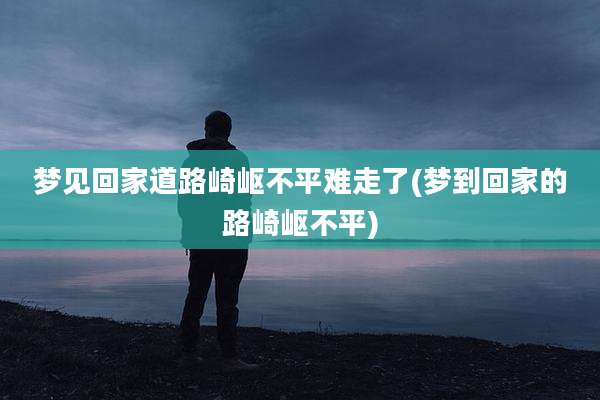 梦见回家道路崎岖不平难走了(梦到回家的路崎岖不平)