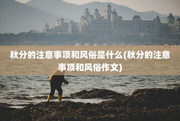秋分的注意事项和风俗是什么(秋分的注意事项和风俗作文)