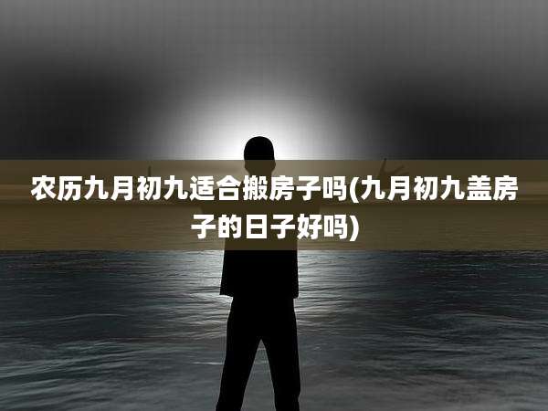 农历九月初九适合搬房子吗(九月初九盖房子的日子好吗)