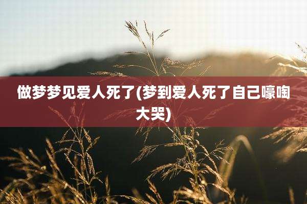 做梦梦见爱人死了(梦到爱人死了自己嚎啕大哭)