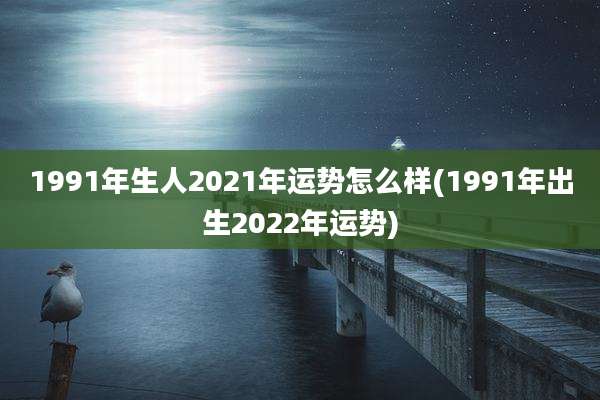 1991年生人2021年运势怎么样(1991年出生2022年运势)