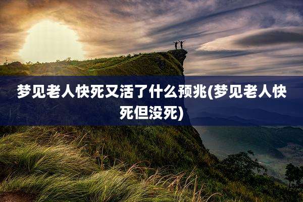 梦见老人快死又活了什么预兆(梦见老人快死但没死)