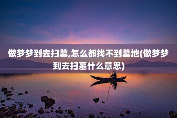 做梦梦到去扫墓,怎么都找不到墓地(做梦梦到去扫墓什么意思)