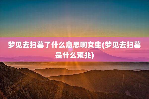梦见去扫墓了什么意思啊女生(梦见去扫墓是什么预兆)
