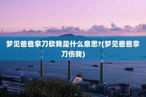 梦见爸爸拿刀砍我是什么意思?(梦见爸爸拿刀伤我)