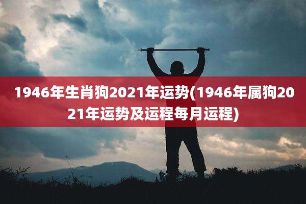 1946年生肖狗2021年运势(1946年属狗2021年运势及运程每月运程)