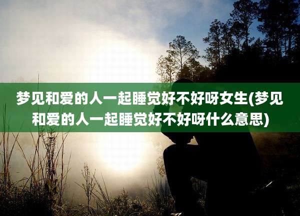 梦见和爱的人一起睡觉好不好呀女生(梦见和爱的人一起睡觉好不好呀什么意思)