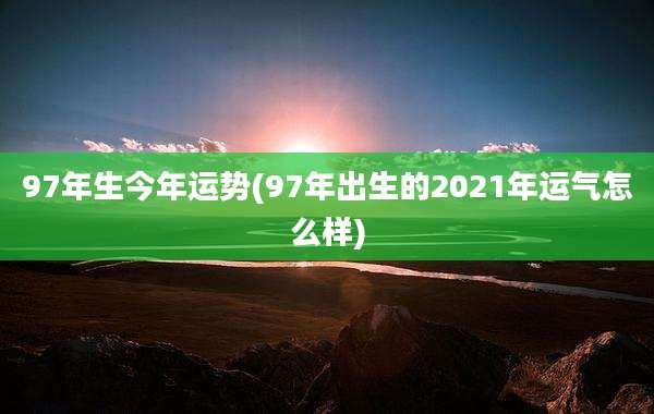 97年生今年运势(97年出生的2021年运气怎么样)