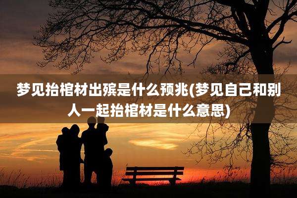 梦见抬棺材出殡是什么预兆(梦见自己和别人一起抬棺材是什么意思)