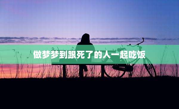做梦梦到跟死了的人一起吃饭