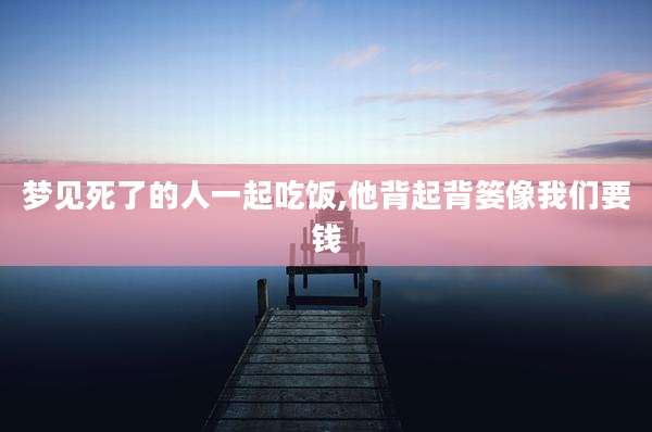 梦见死了的人一起吃饭,他背起背篓像我们要钱