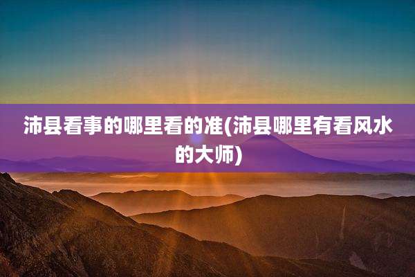 沛县看事的哪里看的准(沛县哪里有看风水的大师)