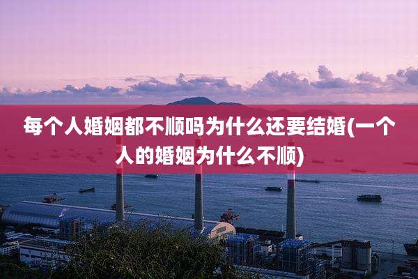 每个人婚姻都不顺吗为什么还要结婚(一个人的婚姻为什么不顺)