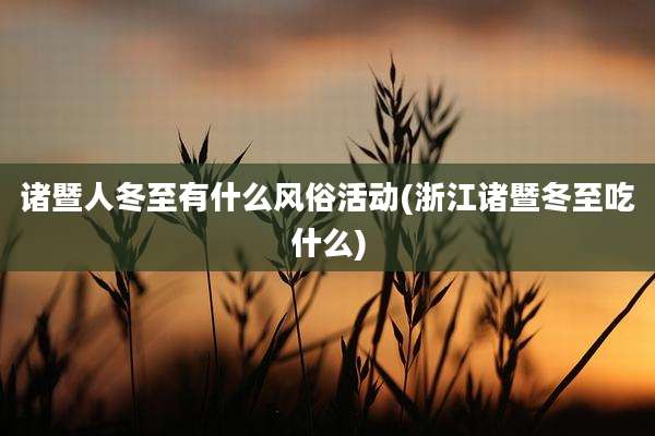 诸暨人冬至有什么风俗活动(浙江诸暨冬至吃什么)