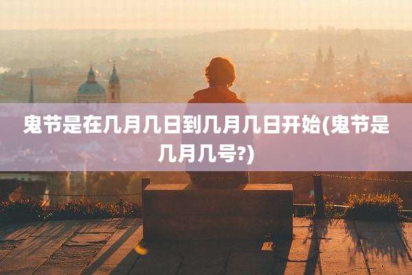 鬼节是在几月几日到几月几日开始(鬼节是几月几号?)
