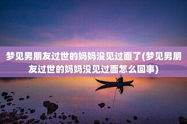 梦见男朋友过世的妈妈没见过面了(梦见男朋友过世的妈妈没见过面怎么回事)