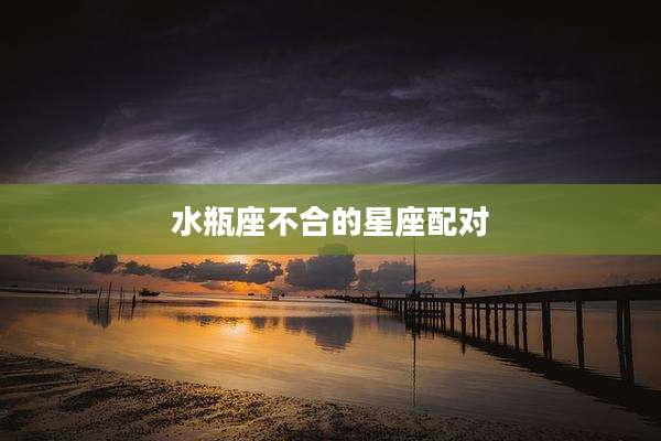 水瓶座不合的星座配对