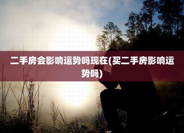 二手房会影响运势吗现在(买二手房影响运势吗)