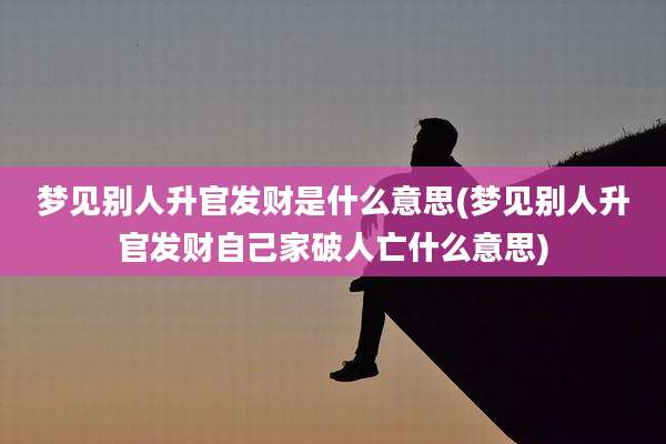 梦见别人升官发财是什么意思(梦见别人升官发财自己家破人亡什么意思)