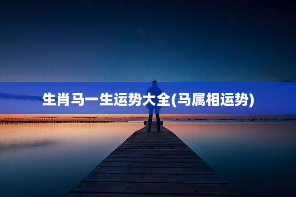 生肖马一生运势大全(马属相运势)