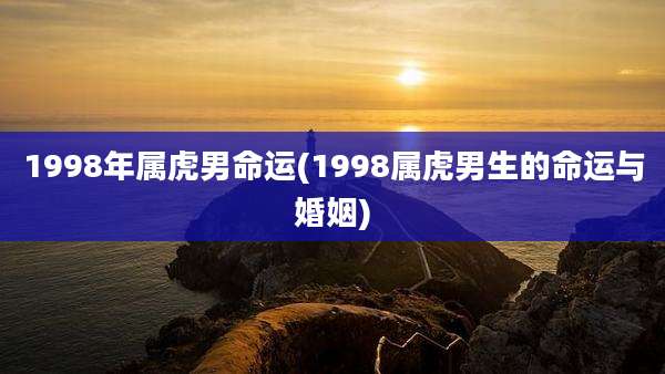 1998年属虎男命运(1998属虎男生的命运与婚姻)