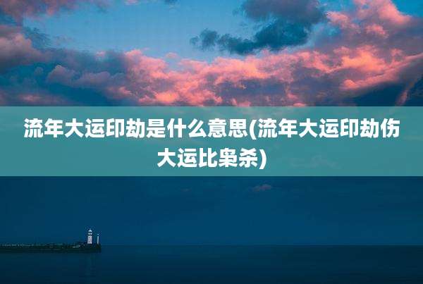 流年大运印劫是什么意思(流年大运印劫伤大运比枭杀)