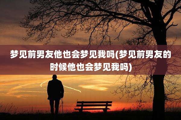 梦见前男友他也会梦见我吗(梦见前男友的时候他也会梦见我吗)
