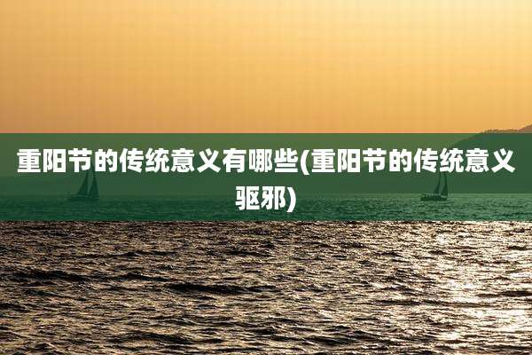 重阳节的传统意义有哪些(重阳节的传统意义驱邪)