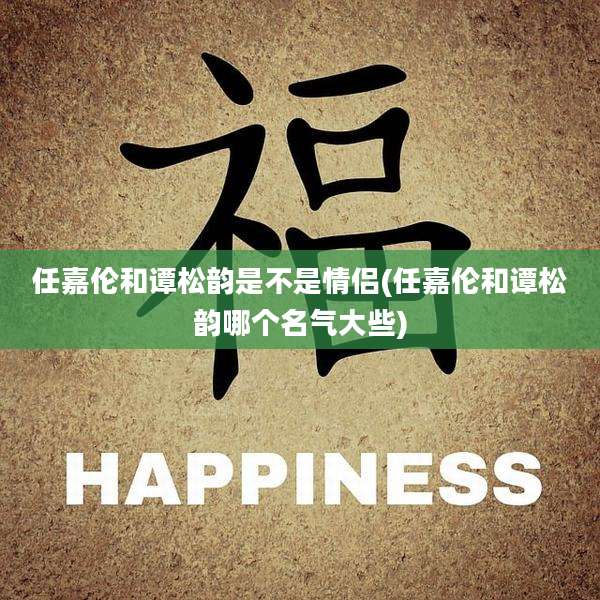 任嘉伦和谭松韵是不是情侣(任嘉伦和谭松韵哪个名气大些)