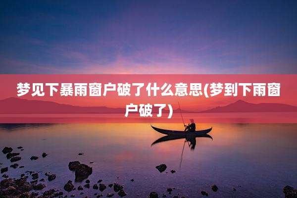 梦见下暴雨窗户破了什么意思(梦到下雨窗户破了)