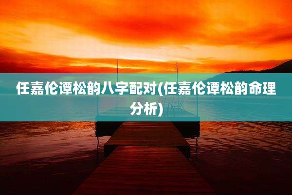 任嘉伦谭松韵八字配对(任嘉伦谭松韵命理分析)