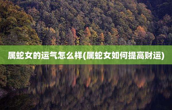 属蛇女的运气怎么样(属蛇女如何提高财运)