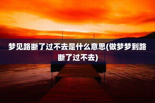 梦见路断了过不去是什么意思(做梦梦到路断了过不去)