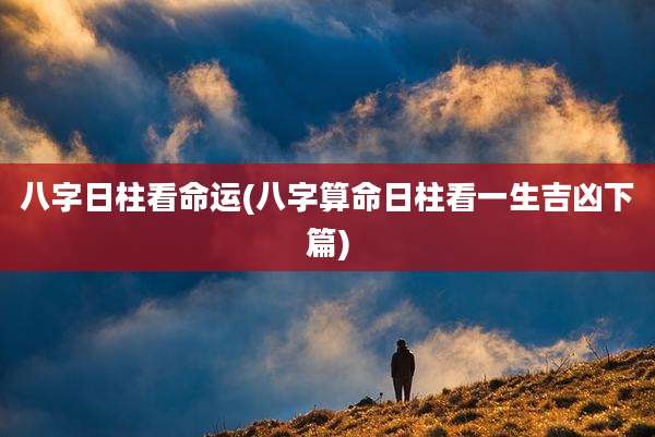 八字日柱看命运(八字算命日柱看一生吉凶下篇)