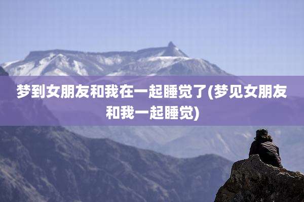 梦到女朋友和我在一起睡觉了(梦见女朋友和我一起睡觉)