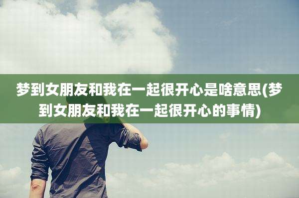 梦到女朋友和我在一起很开心是啥意思(梦到女朋友和我在一起很开心的事情)