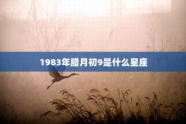 1983年腊月初9是什么星座