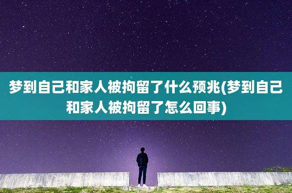 梦到自己和家人被拘留了什么预兆(梦到自己和家人被拘留了怎么回事)
