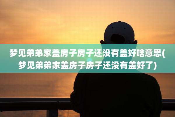 梦见弟弟家盖房子房子还没有盖好啥意思(梦见弟弟家盖房子房子还没有盖好了)