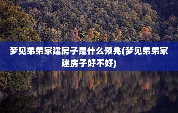 梦见弟弟家建房子是什么预兆(梦见弟弟家建房子好不好)